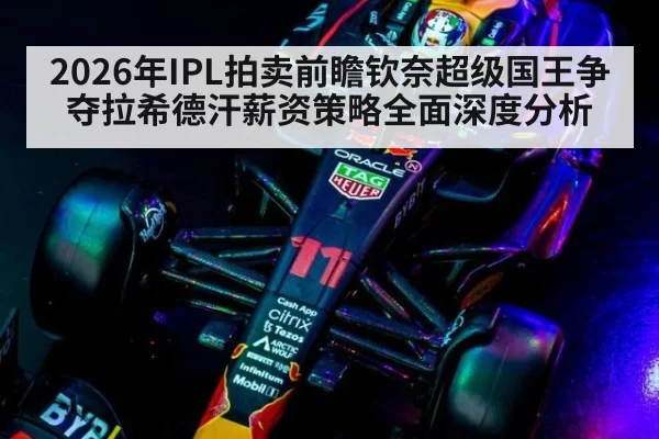 2026年IPL拍卖前瞻钦奈超级国王争夺拉希德汗薪资策略全面深度分析